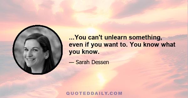 ...You can't unlearn something, even if you want to. You know what you know.