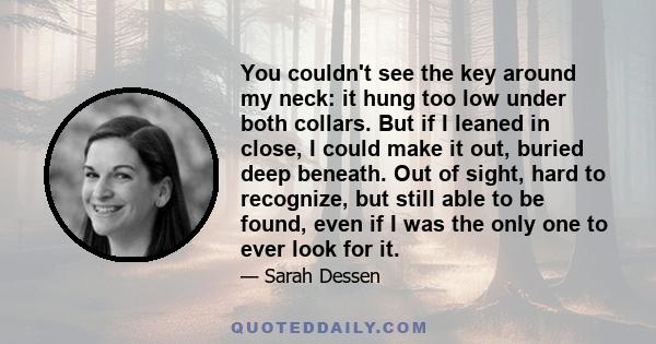 You couldn't see the key around my neck: it hung too low under both collars. But if I leaned in close, I could make it out, buried deep beneath. Out of sight, hard to recognize, but still able to be found, even if I was 