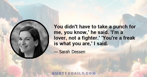 You didn't have to take a punch for me, you know,' he said. 'I'm a lover, not a fighter.' 'You're a freak is what you are,' I said.