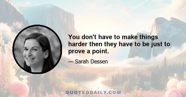 You don't have to make things harder then they have to be just to prove a point.