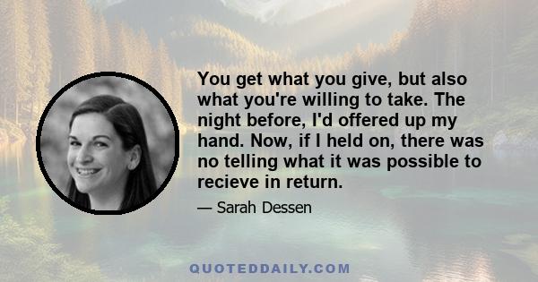 You get what you give, but also what you're willing to take. The night before, I'd offered up my hand. Now, if I held on, there was no telling what it was possible to recieve in return.