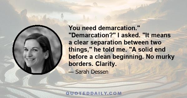 You need demarcation. Demarcation? I asked. It means a clear separation between two things, he told me. A solid end before a clean beginning. No murky borders. Clarity.