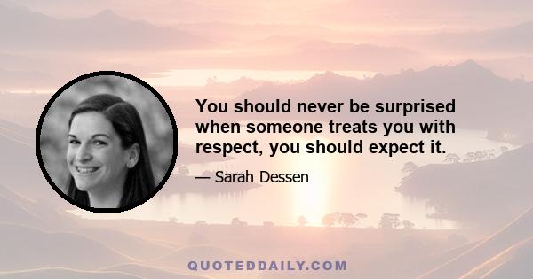 You should never be surprised when someone treats you with respect, you should expect it.