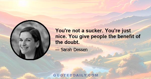 You're not a sucker. You're just nice. You give people the benefit of the doubt.