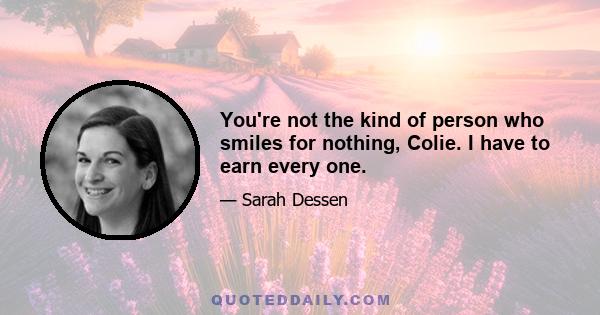 You're not the kind of person who smiles for nothing, Colie. I have to earn every one.