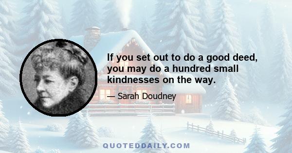 If you set out to do a good deed, you may do a hundred small kindnesses on the way.