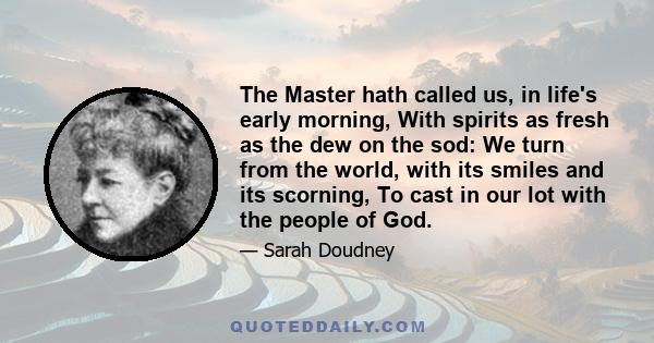 The Master hath called us, in life's early morning, With spirits as fresh as the dew on the sod: We turn from the world, with its smiles and its scorning, To cast in our lot with the people of God.