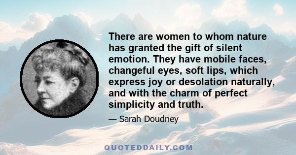 There are women to whom nature has granted the gift of silent emotion. They have mobile faces, changeful eyes, soft lips, which express joy or desolation naturally, and with the charm of perfect simplicity and truth.