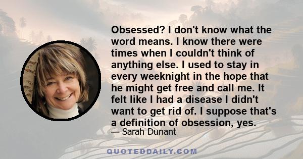 Obsessed? I don't know what the word means. I know there were times when I couldn't think of anything else. I used to stay in every weeknight in the hope that he might get free and call me. It felt like I had a disease