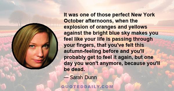 It was one of those perfect New York October afternoons, when the explosion of oranges and yellows against the bright blue sky makes you feel like your life is passing through your fingers, that you've felt this