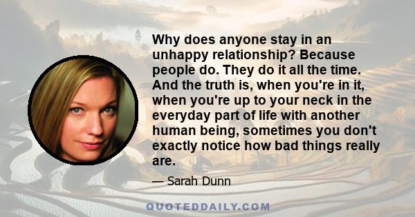 Why does anyone stay in an unhappy relationship? Because people do. They do it all the time. And the truth is, when you're in it, when you're up to your neck in the everyday part of life with another human being,