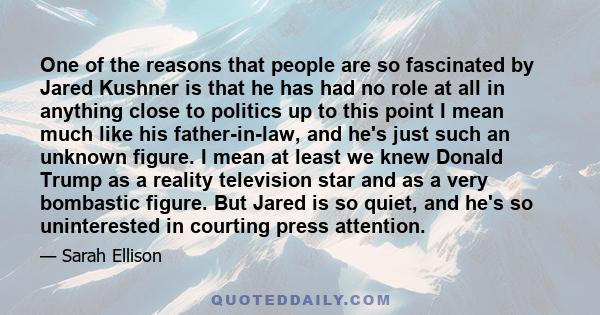 One of the reasons that people are so fascinated by Jared Kushner is that he has had no role at all in anything close to politics up to this point I mean much like his father-in-law, and he's just such an unknown