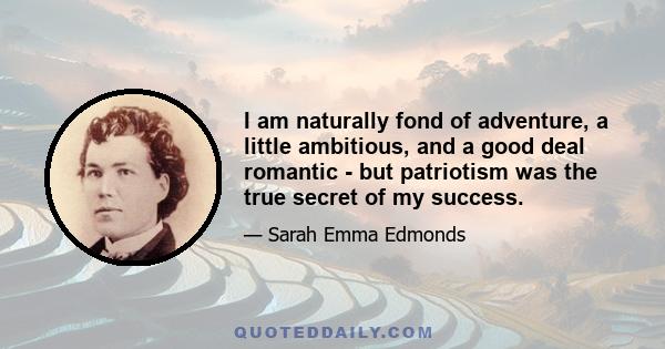 I am naturally fond of adventure, a little ambitious, and a good deal romantic - but patriotism was the true secret of my success.