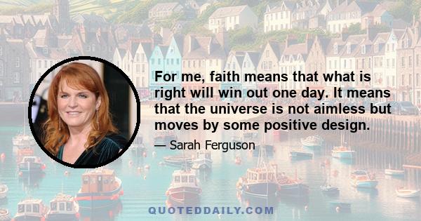 For me, faith means that what is right will win out one day. It means that the universe is not aimless but moves by some positive design.