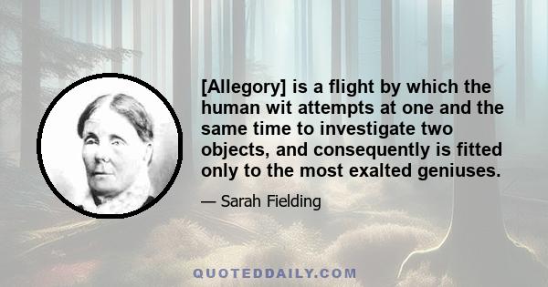 [Allegory] is a flight by which the human wit attempts at one and the same time to investigate two objects, and consequently is fitted only to the most exalted geniuses.