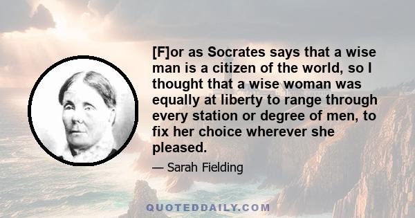 [F]or as Socrates says that a wise man is a citizen of the world, so I thought that a wise woman was equally at liberty to range through every station or degree of men, to fix her choice wherever she pleased.