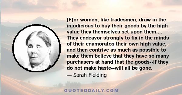 [F]or women, like tradesmen, draw in the injudicious to buy their goods by the high value they themselves set upon them.... They endeavor strongly to fix in the minds of their enamoratos their own high value, and then