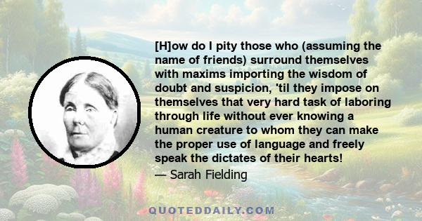 [H]ow do I pity those who (assuming the name of friends) surround themselves with maxims importing the wisdom of doubt and suspicion, 'til they impose on themselves that very hard task of laboring through life without