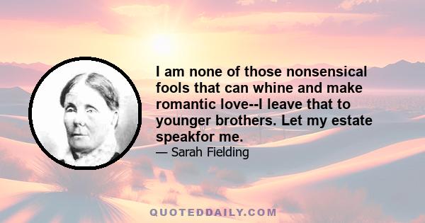 I am none of those nonsensical fools that can whine and make romantic love--I leave that to younger brothers. Let my estate speakfor me.