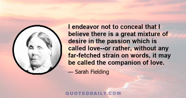 I endeavor not to conceal that I believe there is a great mixture of desire in the passion which is called love--or rather, without any far-fetched strain on words, it may be called the companion of love.