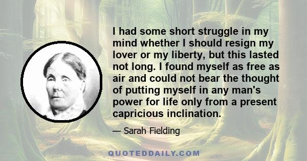 I had some short struggle in my mind whether I should resign my lover or my liberty, but this lasted not long. I found myself as free as air and could not bear the thought of putting myself in any man's power for life