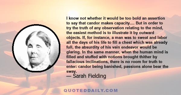 I know not whether it would be too bold an assertion to say that candor makes capacity.... But in order to try the truth of any observation relating to the mind, the easiest method is to illustrate it by outward