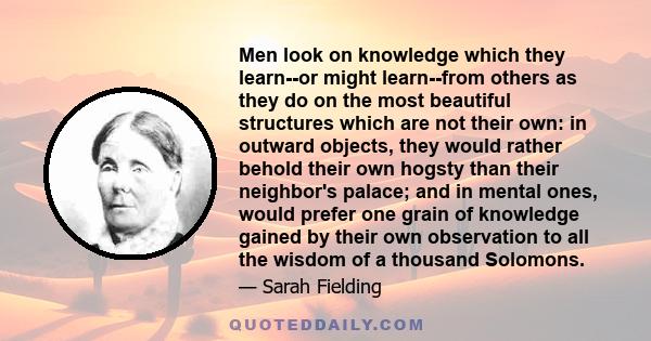 Men look on knowledge which they learn--or might learn--from others as they do on the most beautiful structures which are not their own: in outward objects, they would rather behold their own hogsty than their