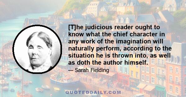 [T]he judicious reader ought to know what the chief character in any work of the imagination will naturally perform, according to the situation he is thrown into, as well as doth the author himself.