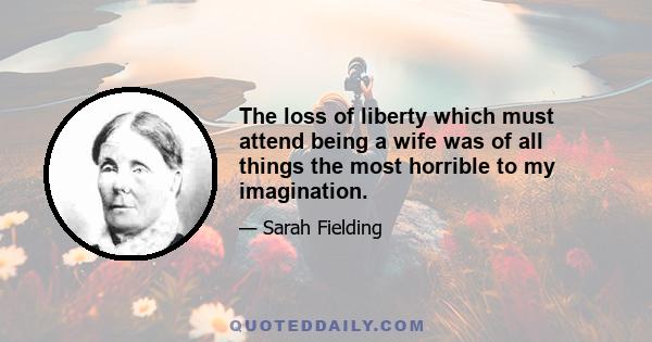 The loss of liberty which must attend being a wife was of all things the most horrible to my imagination.