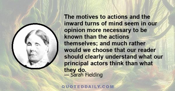 The motives to actions and the inward turns of mind seem in our opinion more necessary to be known than the actions themselves; and much rather would we choose that our reader should clearly understand what our