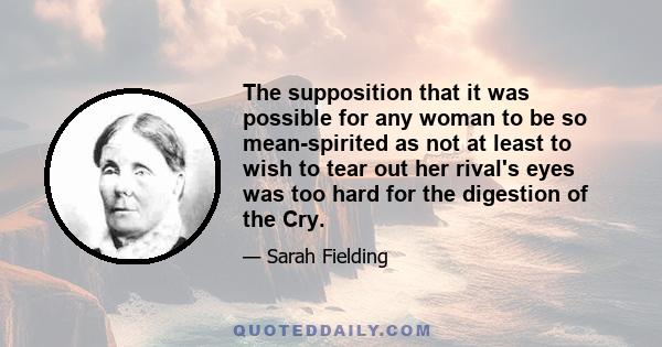 The supposition that it was possible for any woman to be so mean-spirited as not at least to wish to tear out her rival's eyes was too hard for the digestion of the Cry.