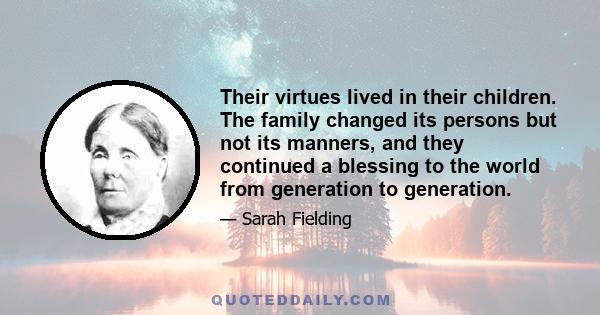 Their virtues lived in their children. The family changed its persons but not its manners, and they continued a blessing to the world from generation to generation.