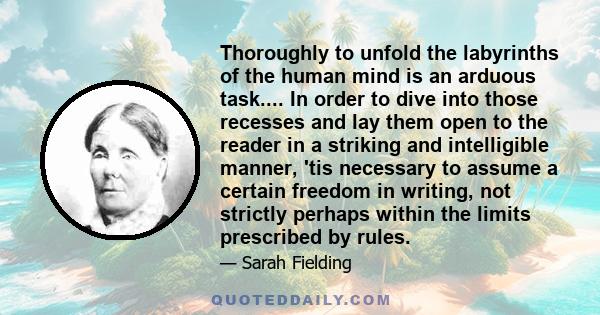 Thoroughly to unfold the labyrinths of the human mind is an arduous task.... In order to dive into those recesses and lay them open to the reader in a striking and intelligible manner, 'tis necessary to assume a certain 