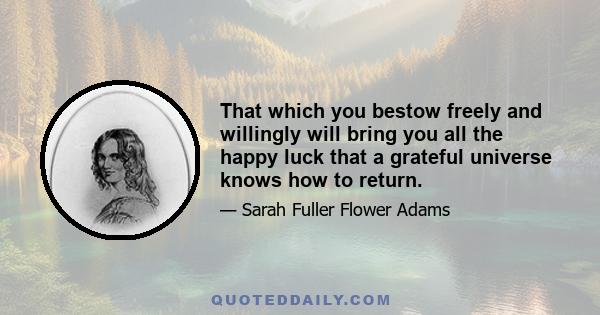 That which you bestow freely and willingly will bring you all the happy luck that a grateful universe knows how to return.