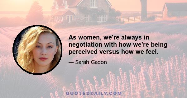 As women, we're always in negotiation with how we're being perceived versus how we feel.