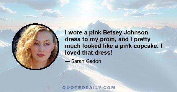 I wore a pink Betsey Johnson dress to my prom, and I pretty much looked like a pink cupcake. I loved that dress!