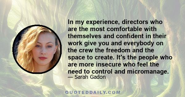 In my experience, directors who are the most comfortable with themselves and confident in their work give you and everybody on the crew the freedom and the space to create. It's the people who are more insecure who feel 