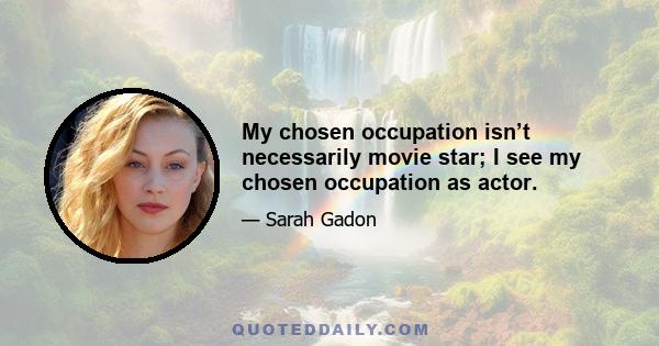 My chosen occupation isn’t necessarily movie star; I see my chosen occupation as actor.