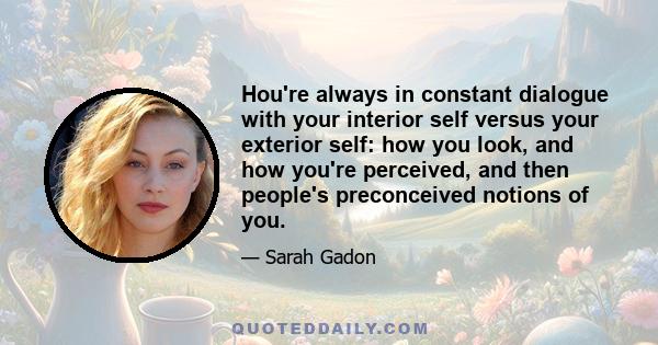 Нou're always in constant dialogue with your interior self versus your exterior self: how you look, and how you're perceived, and then people's preconceived notions of you.