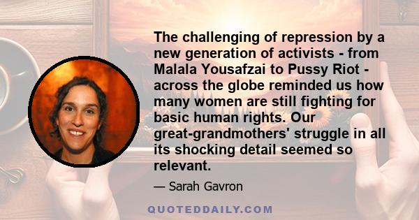 The challenging of repression by a new generation of activists - from Malala Yousafzai to Pussy Riot - across the globe reminded us how many women are still fighting for basic human rights. Our great-grandmothers'