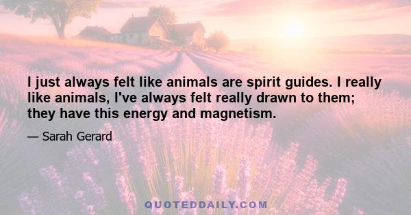 I just always felt like animals are spirit guides. I really like animals, I've always felt really drawn to them; they have this energy and magnetism.