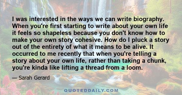 I was interested in the ways we can write biography. When you're first starting to write about your own life it feels so shapeless because you don't know how to make your own story cohesive. How do I pluck a story out