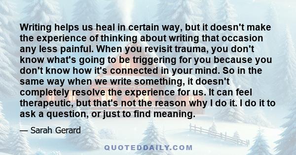 Writing helps us heal in certain way, but it doesn't make the experience of thinking about writing that occasion any less painful. When you revisit trauma, you don't know what's going to be triggering for you because