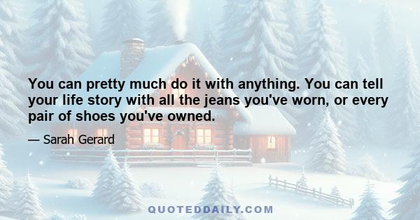 You can pretty much do it with anything. You can tell your life story with all the jeans you've worn, or every pair of shoes you've owned.