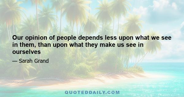 Our opinion of people depends less upon what we see in them, than upon what they make us see in ourselves