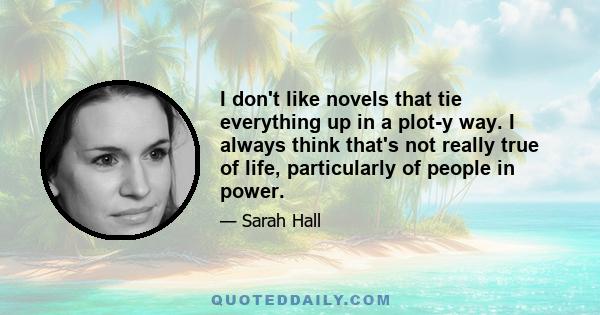 I don't like novels that tie everything up in a plot-y way. I always think that's not really true of life, particularly of people in power.