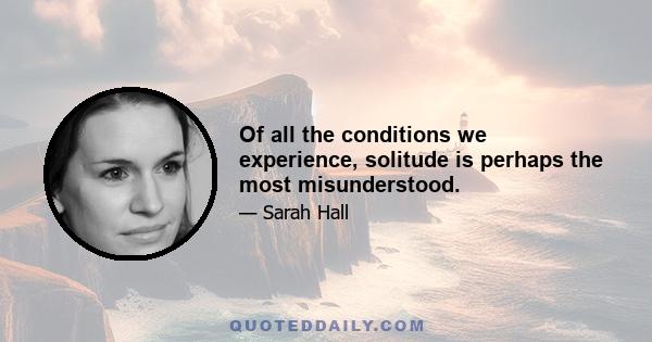 Of all the conditions we experience, solitude is perhaps the most misunderstood.