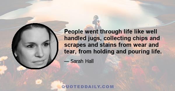 People went through life like well handled jugs, collecting chips and scrapes and stains from wear and tear, from holding and pouring life.