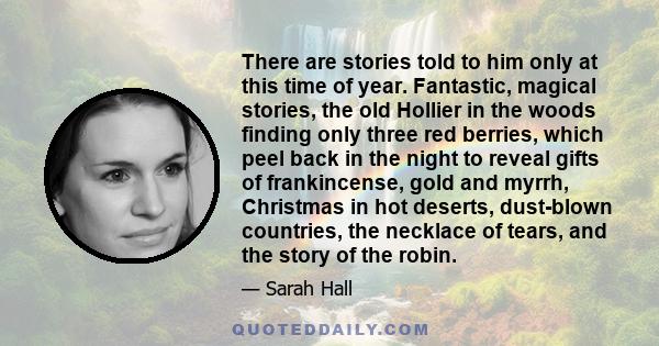 There are stories told to him only at this time of year. Fantastic, magical stories, the old Hollier in the woods finding only three red berries, which peel back in the night to reveal gifts of frankincense, gold and