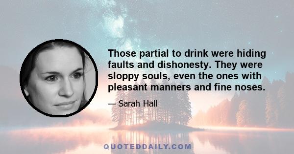 Those partial to drink were hiding faults and dishonesty. They were sloppy souls, even the ones with pleasant manners and fine noses.